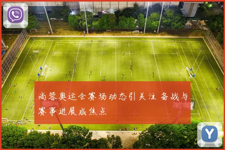尚蓉奥运会赛场动态引关注 备战与赛事进展成焦点