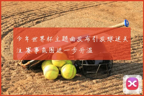 今年世界杯主题曲发布引发球迷关注 赛事氛围进一步升温