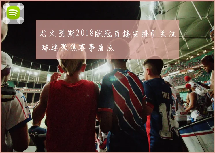 尤文图斯2018欧冠直播安排引关注 球迷聚焦赛事看点