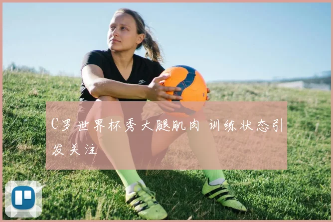 C罗世界杯秀大腿肌肉 训练状态引发关注