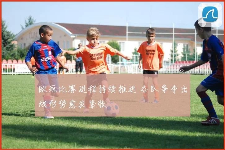 欧冠比赛进程持续推进 各队争夺出线形势愈发紧张