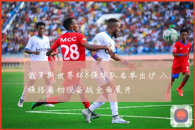 俄罗斯世界杯8强球队名单出炉 八强格局初现备战全面展开