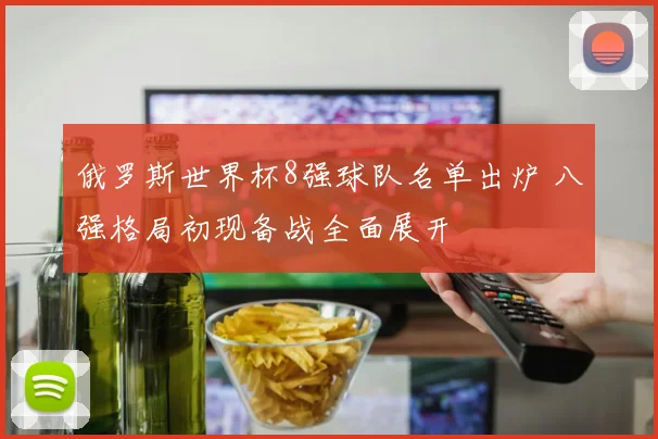 俄罗斯世界杯8强球队名单出炉 八强格局初现备战全面展开