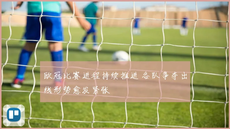 欧冠比赛进程持续推进 各队争夺出线形势愈发紧张