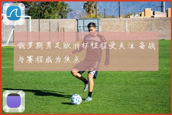 俄罗斯男足欧洲杯征程受关注 备战与赛程成为焦点