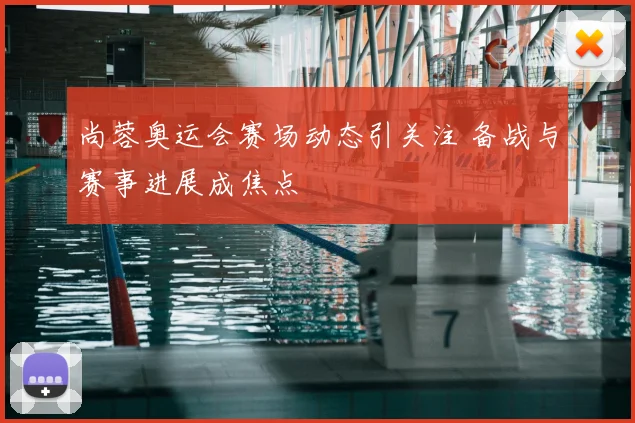 尚蓉奥运会赛场动态引关注 备战与赛事进展成焦点