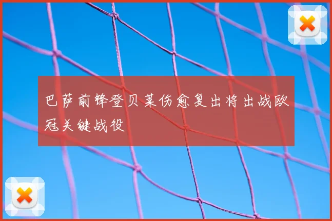 巴萨前锋登贝莱伤愈复出将出战欧冠关键战役
