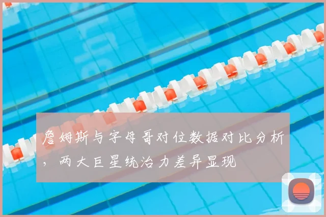 詹姆斯与字母哥对位数据对比分析，两大巨星统治力差异显现