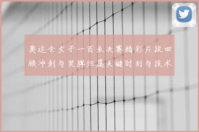 奥运会女子一百米决赛精彩片段回顾冲刺与奖牌归属关键时刻与技术要点