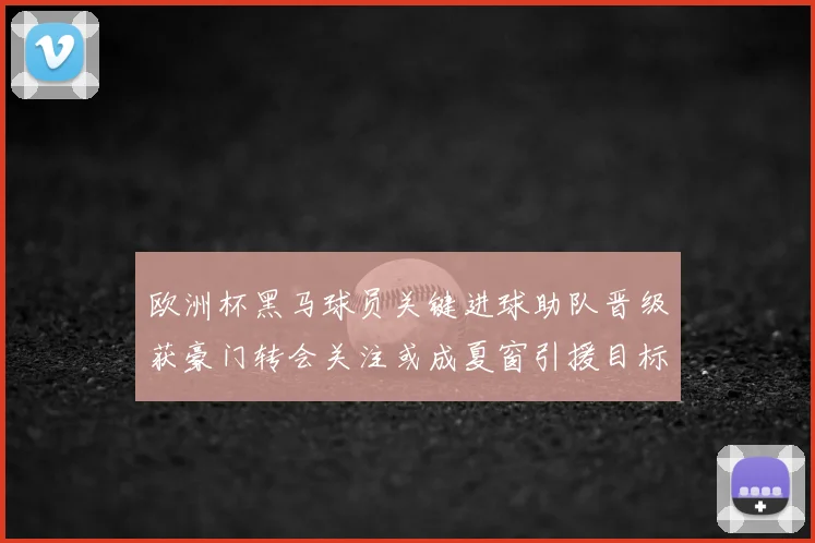 欧洲杯黑马球员关键进球助队晋级获豪门转会关注或成夏窗引援目标