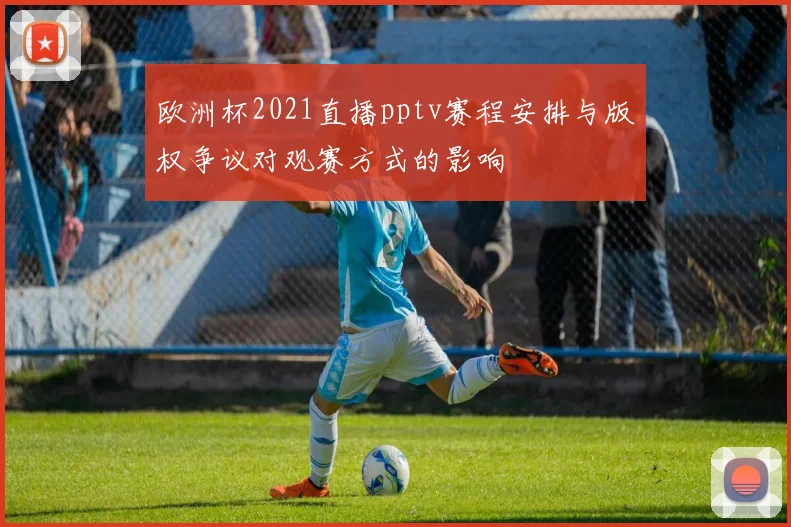 欧洲杯2021直播pptv赛程安排与版权争议对观赛方式的影响