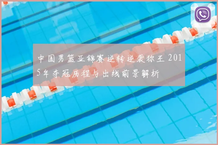 中国男篮亚锦赛逆转逆袭称王 2015年夺冠历程与出线前景解析