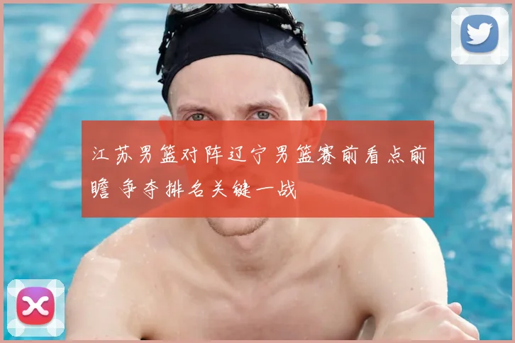 江苏男篮对阵辽宁男篮赛前看点前瞻 争夺排名关键一战