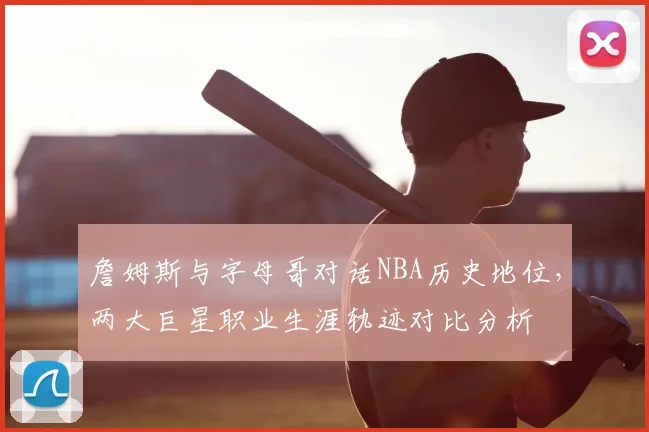 詹姆斯与字母哥对话NBA历史地位，两大巨星职业生涯轨迹对比分析