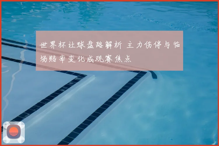 世界杯让球盘路解析 主力伤停与临场赔率变化成观赛焦点