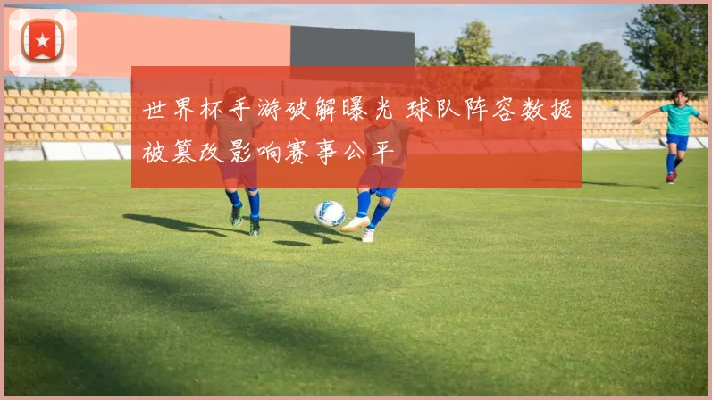世界杯手游破解曝光 球队阵容数据被篡改影响赛事公平
