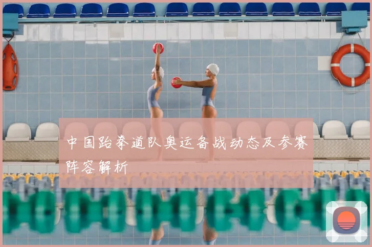 中国跆拳道队奥运备战动态及参赛阵容解析