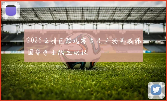 2026亚洲区预选赛国足主场再战韩国争夺出线主动权