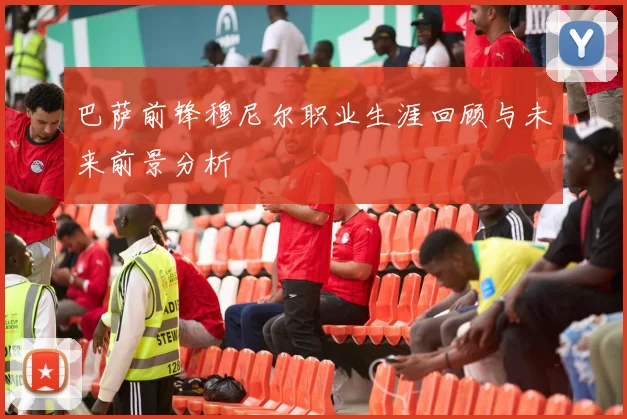 巴萨前锋穆尼尔职业生涯回顾与未来前景分析