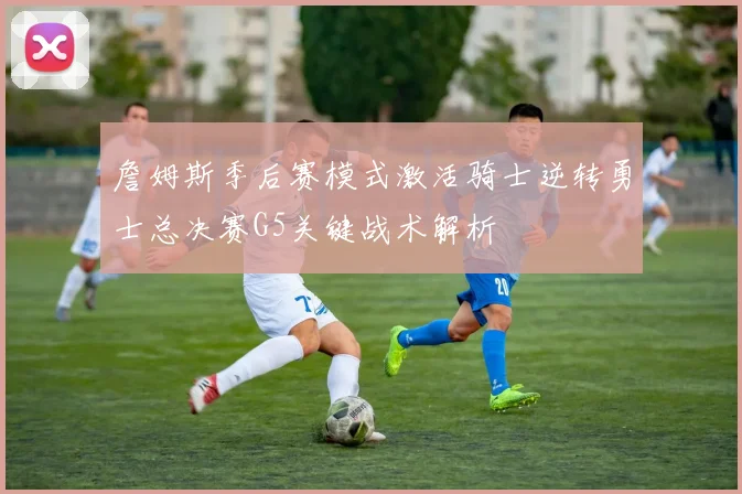 詹姆斯季后赛模式激活骑士逆转勇士总决赛G5关键战术解析