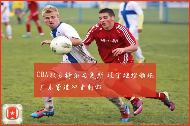 CBA积分榜排名更新 辽宁继续领跑 广东紧追冲击前四