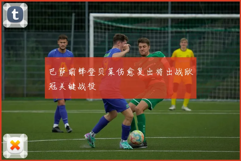 巴萨前锋登贝莱伤愈复出将出战欧冠关键战役