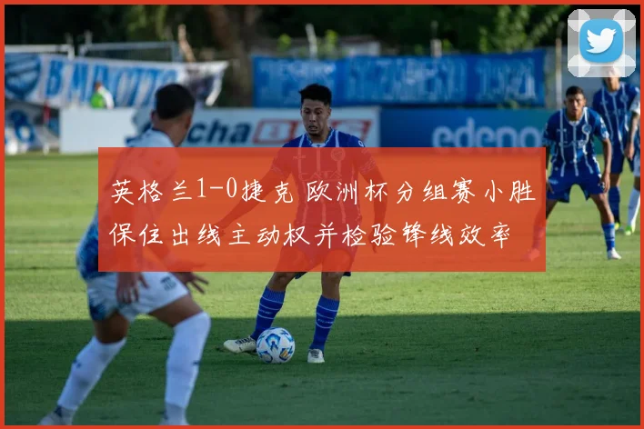 英格兰1-0捷克 欧洲杯分组赛小胜保住出线主动权并检验锋线效率