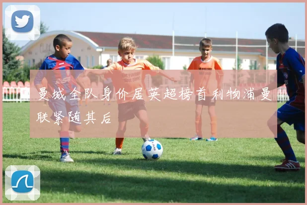 曼城全队身价居英超榜首利物浦曼联紧随其后