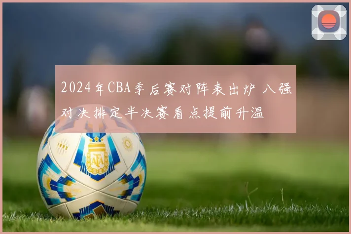 2024年CBA季后赛对阵表出炉 八强对决排定半决赛看点提前升温