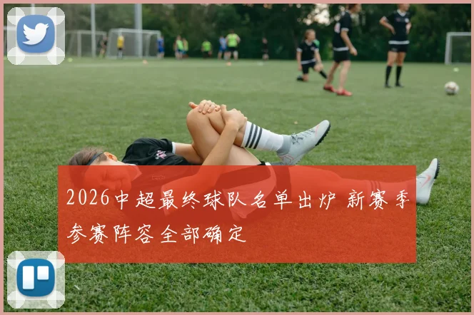 2026中超最终球队名单出炉 新赛季参赛阵容全部确定