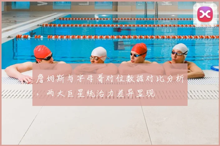 詹姆斯与字母哥对位数据对比分析，两大巨星统治力差异显现