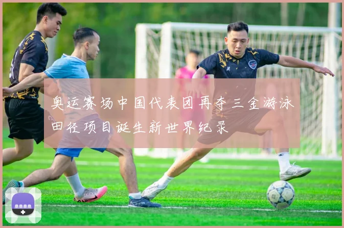 奥运赛场中国代表团再夺三金游泳田径项目诞生新世界纪录