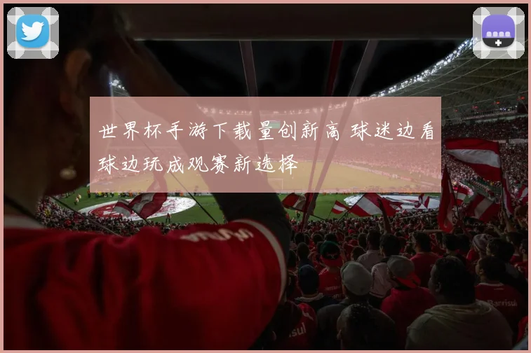 世界杯手游下载量创新高 球迷边看球边玩成观赛新选择