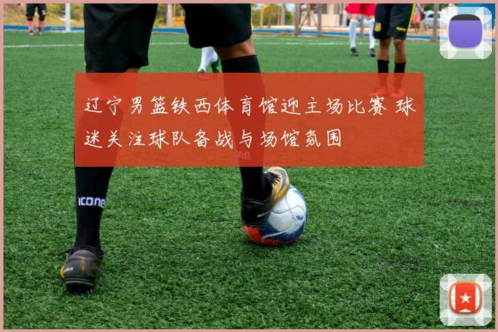 辽宁男篮铁西体育馆迎主场比赛 球迷关注球队备战与场馆氛围