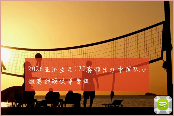 2026亚洲女足U20赛程出炉中国队小组赛迎硬仗争晋级
