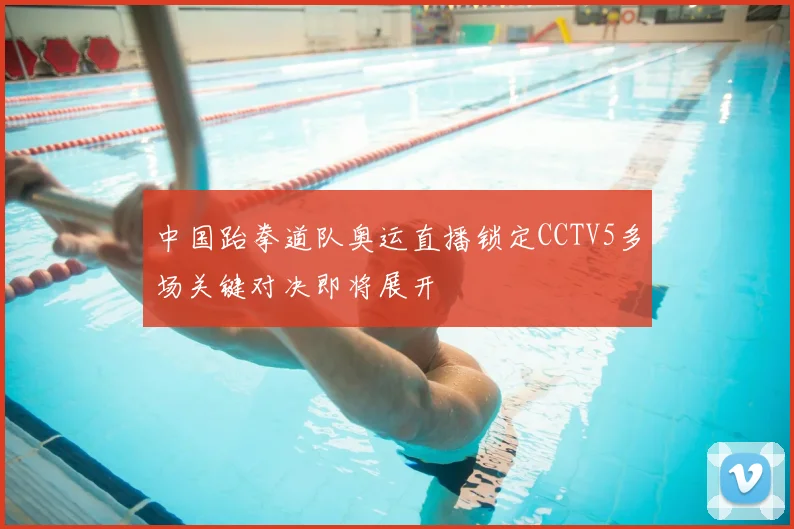 中国跆拳道队奥运直播锁定CCTV5多场关键对决即将展开