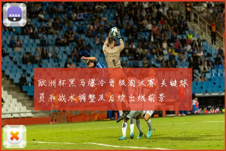 欧洲杯黑马爆冷晋级淘汰赛 关键球员和战术调整及后续出线前景