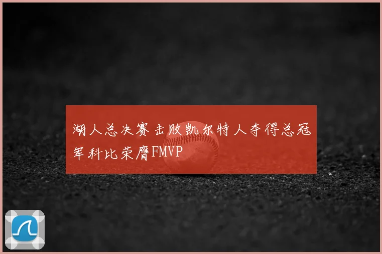 湖人总决赛击败凯尔特人夺得总冠军科比荣膺FMVP