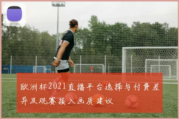 欧洲杯2021直播平台选择与付费差异及观赛接入画质建议