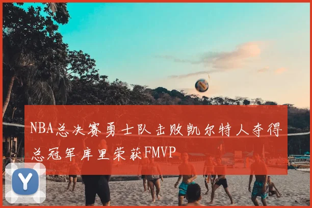 NBA总决赛勇士队击败凯尔特人夺得总冠军库里荣获FMVP