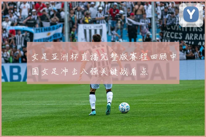 女足亚洲杯直播完整版赛程回顾中国女足冲击八强关键战看点