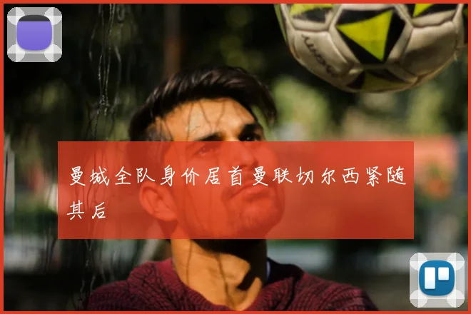 曼城全队身价居首曼联切尔西紧随其后