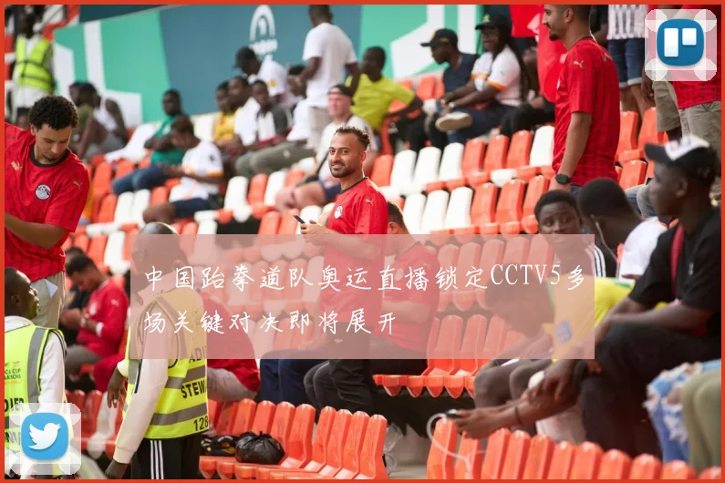 中国跆拳道队奥运直播锁定CCTV5多场关键对决即将展开