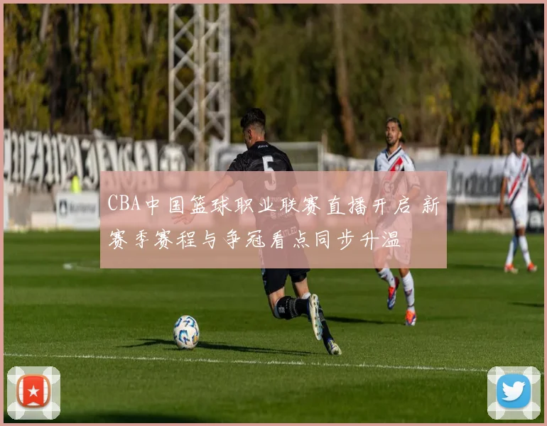 CBA中国篮球职业联赛直播开启 新赛季赛程与争冠看点同步升温