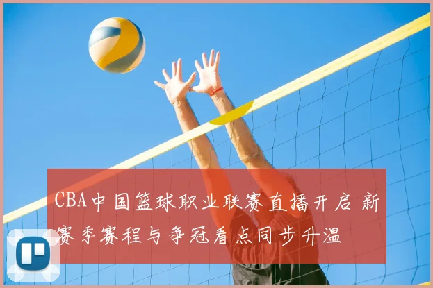 CBA中国篮球职业联赛直播开启 新赛季赛程与争冠看点同步升温
