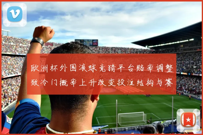 欧洲杯外围滚球竞猜平台赔率调整致冷门概率上升改变投注结构与赛前预测