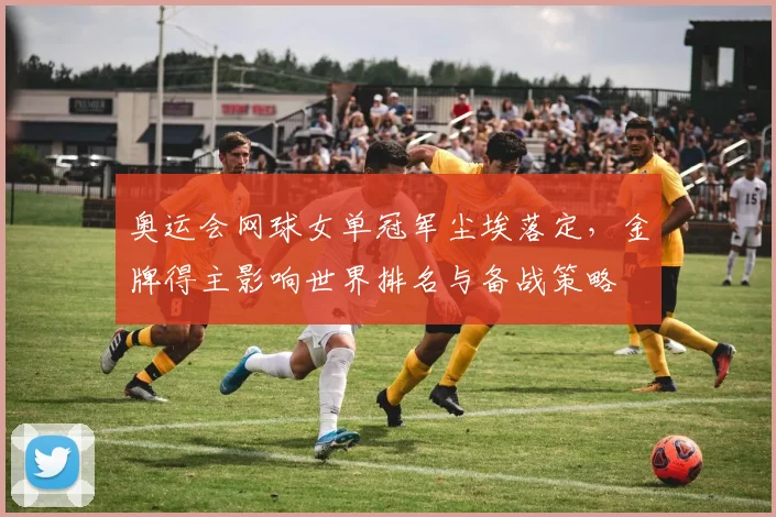 奥运会网球女单冠军尘埃落定，金牌得主影响世界排名与备战策略