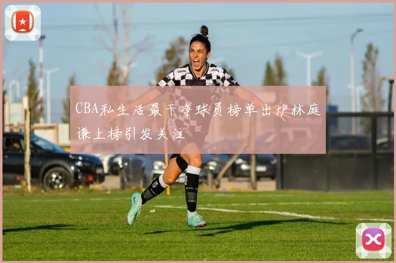 CBA私生活最干净球员榜单出炉林庭谦上榜引发关注