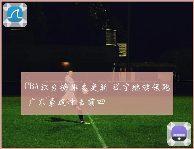 CBA积分榜排名更新 辽宁继续领跑 广东紧追冲击前四