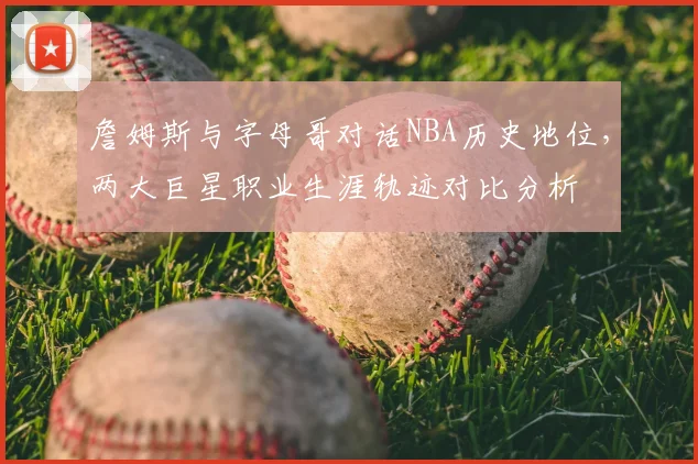 詹姆斯与字母哥对话NBA历史地位，两大巨星职业生涯轨迹对比分析